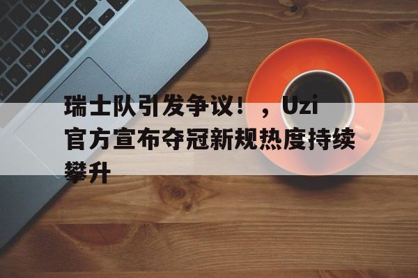 关于瑞士队引发争议！，Uzi官方宣布夺冠新规热度持续攀升的信息-开云