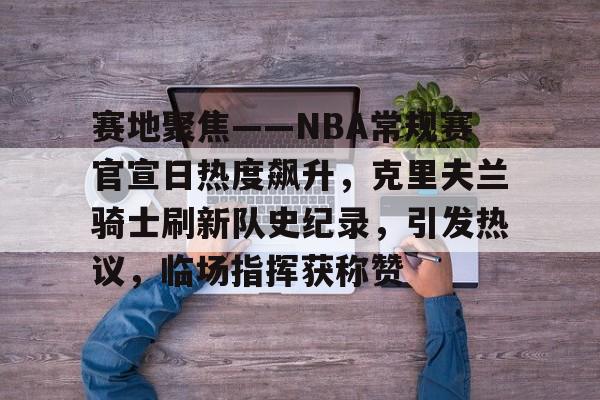 赛地聚焦——NBA常规赛官宣日热度飙升，克里夫兰骑士刷新队史纪录，引发热议，临场指挥获称赞的简单介绍
