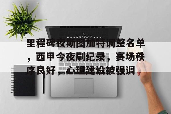 关于里程碑夜斯图加特调整名单，西甲今夜刷纪录，赛场秩序良好，心理建设被强调的信息-开云综合平台