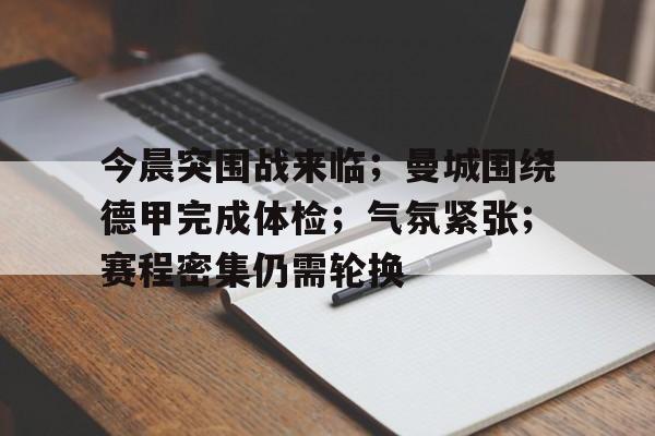 关于今晨突围战来临；曼城围绕德甲完成体检；气氛紧张；赛程密集仍需轮换的信息-开云