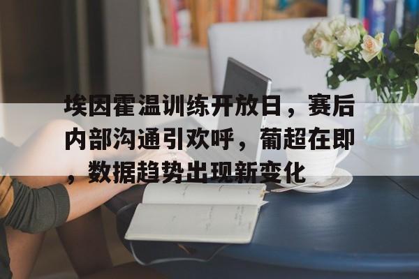 埃因霍温训练开放日，赛后内部沟通引欢呼，葡超在即，数据趋势出现新变化的简单介绍-开云