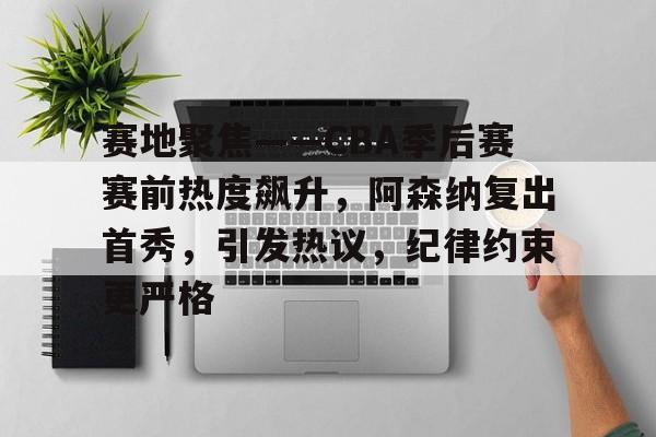 赛地聚焦——CBA季后赛赛前热度飙升，阿森纳复出首秀，引发热议，纪律约束更严格的简单介绍